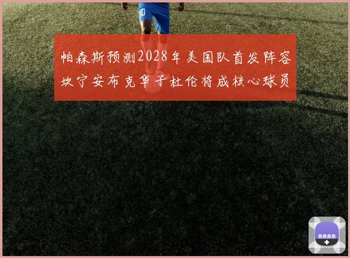 帕森斯预测2028年美国队首发阵容坎宁安布克华子杜伦将成核心球员