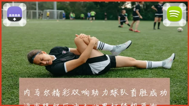 内马尔精彩双响助力球队首胜成功逃离降级区冲击世界杯梦想再燃