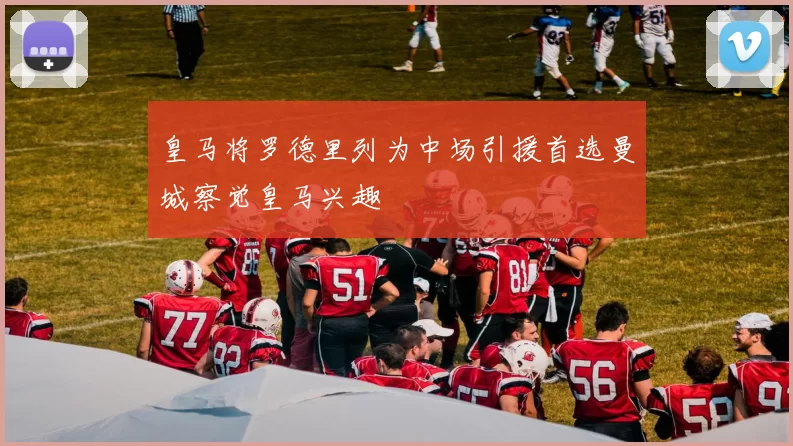 皇马将罗德里列为中场引援首选曼城察觉皇马兴趣