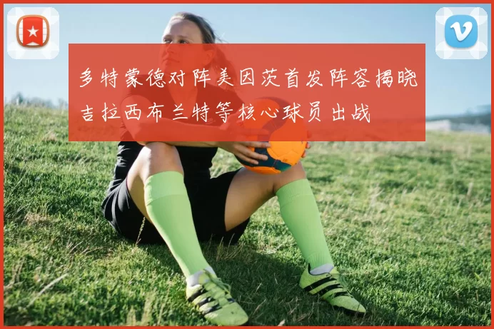 多特蒙德对阵美因茨首发阵容揭晓吉拉西布兰特等核心球员出战