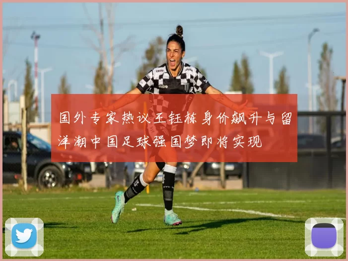国外专家热议王钰栋身价飙升与留洋潮中国足球强国梦即将实现