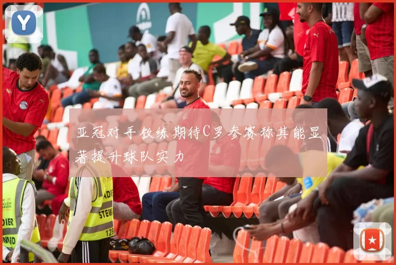亚冠对手教练期待C罗参赛称其能显著提升球队实力