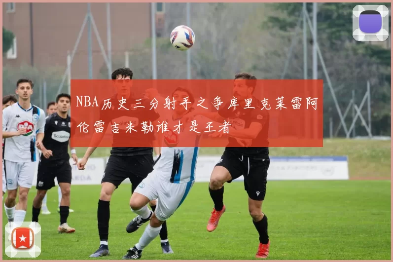 NBA历史三分射手之争库里克莱雷阿伦雷吉米勒谁才是王者