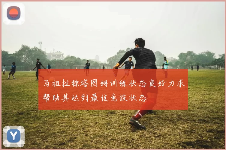 马祖拉称塔图姆训练状态良好力求帮助其达到最佳竞技状态