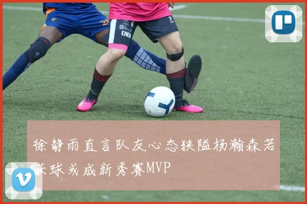 徐静雨直言队友心态狭隘杨瀚森若获球或成新秀赛MVP
