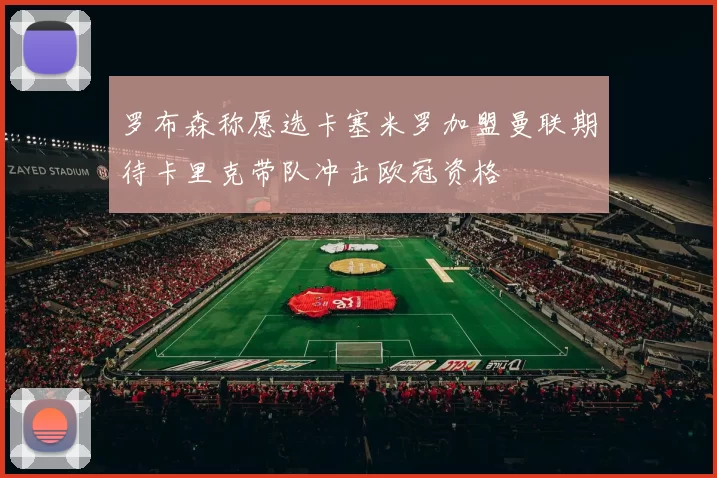 罗布森称愿选卡塞米罗加盟曼联期待卡里克带队冲击欧冠资格