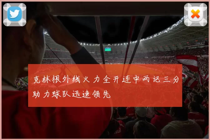 克林根外线火力全开连中两记三分助力球队迅速领先