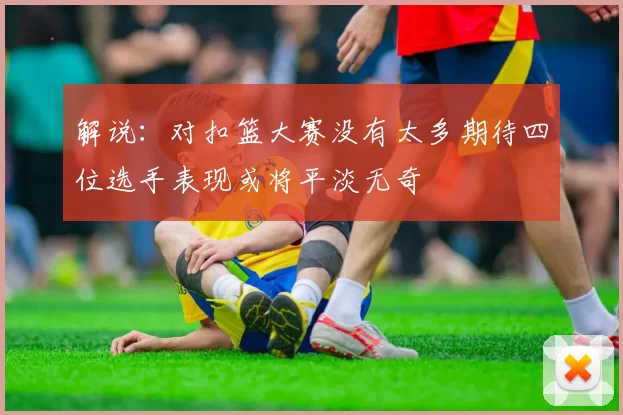 解说：对扣篮大赛没有太多期待四位选手表现或将平淡无奇