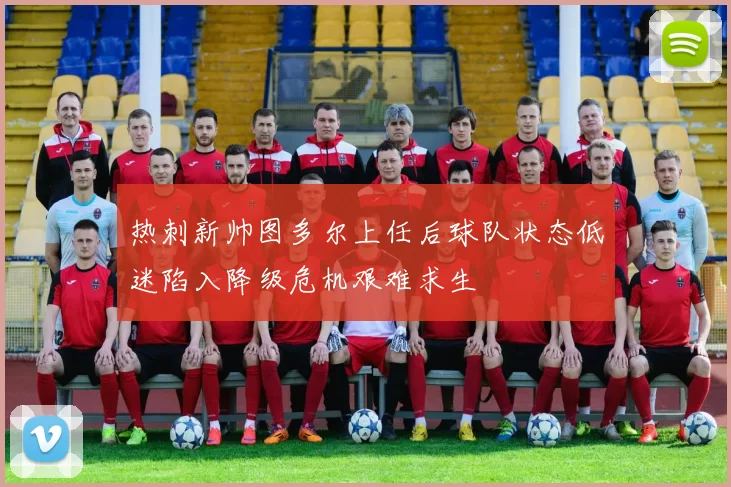 热刺新帅图多尔上任后球队状态低迷陷入降级危机艰难求生
