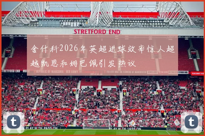 舍什科2026年英超进球效率惊人超越凯恩和姆巴佩引发热议