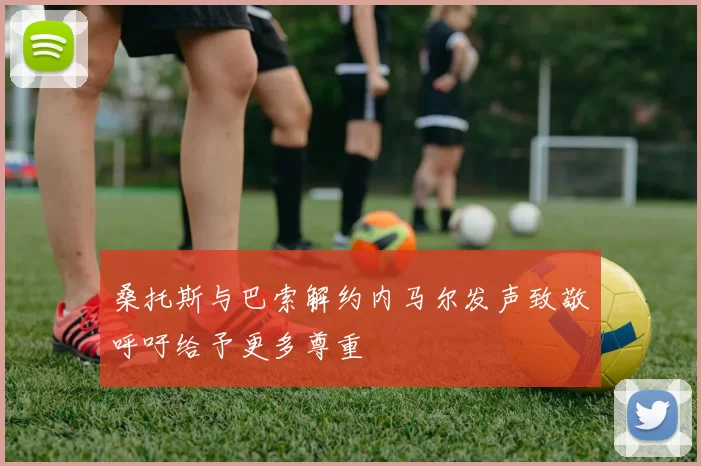 桑托斯与巴索解约内马尔发声致敬呼吁给予更多尊重