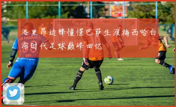 洛里昂边锋憧憬巴萨生涯梅西哈白布时代足球巅峰回忆