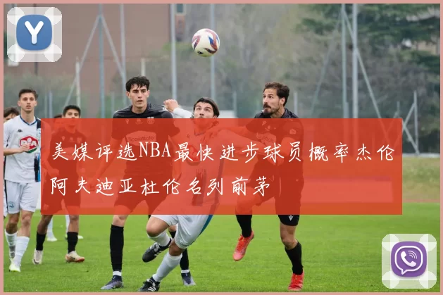 美媒评选NBA最快进步球员概率杰伦阿夫迪亚杜伦名列前茅